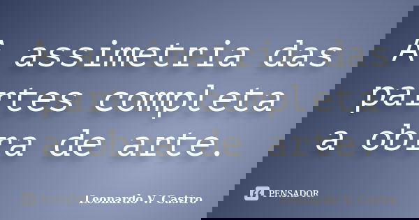 A assimetria das partes completa a obra de arte.... Frase de Leonardo V. Castro.