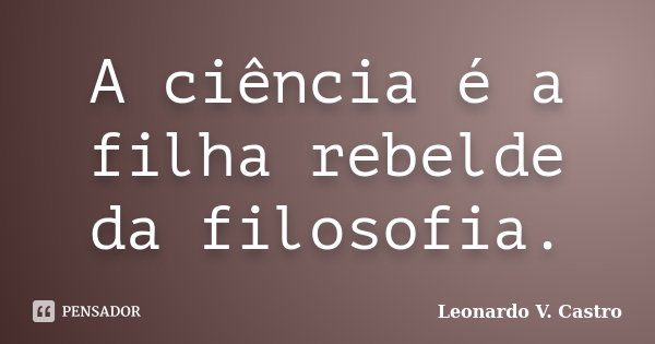 A ciência é a filha rebelde da filosofia.... Frase de Leonardo V. Castro.