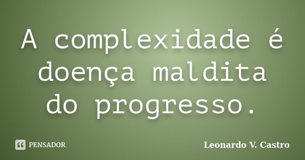 A complexidade é doença maldita do progresso.... Frase de Leonardo V. Castro.