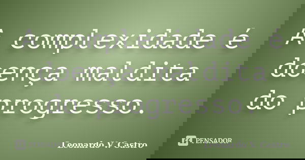 A complexidade é doença maldita do progresso.... Frase de Leonardo V. Castro.