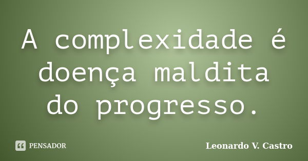 A complexidade é doença maldita do progresso.... Frase de Leonardo V. Castro.