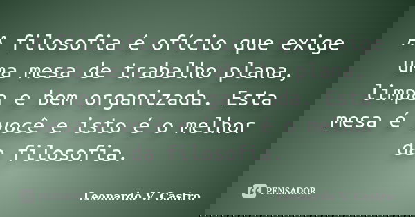 A filosofia é ofício que exige uma mesa de trabalho plana, limpa e bem organizada. Esta mesa é você e isto é o melhor da filosofia.... Frase de Leonardo V. Castro.