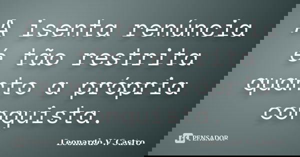 A isenta renúncia é tão restrita quanto a própria conquista.... Frase de Leonardo V. Castro.