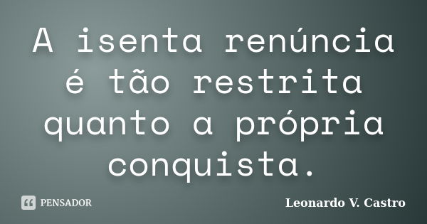 A isenta renúncia é tão restrita quanto a própria conquista.... Frase de Leonardo V. Castro.