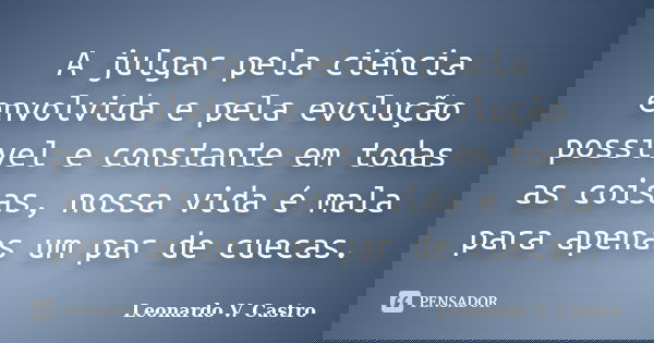 A julgar pela ciência envolvida e pela evolução possível e constante em todas as coisas, nossa vida é mala para apenas um par de cuecas.... Frase de Leonardo V. Castro.