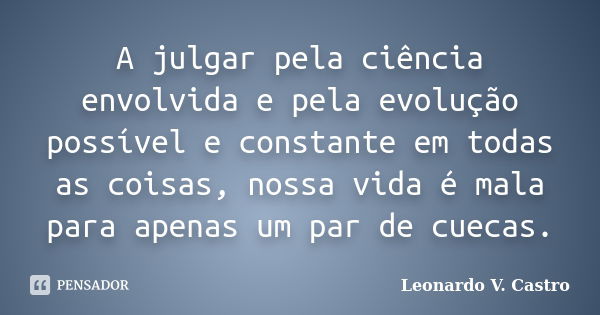 A julgar pela ciência envolvida e pela evolução possível e constante em todas as coisas, nossa vida é mala para apenas um par de cuecas.... Frase de Leonardo V. Castro.