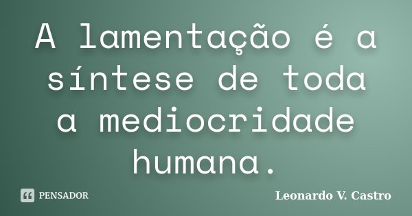 A lamentação é a síntese de toda a mediocridade humana.... Frase de Leonardo V. Castro.