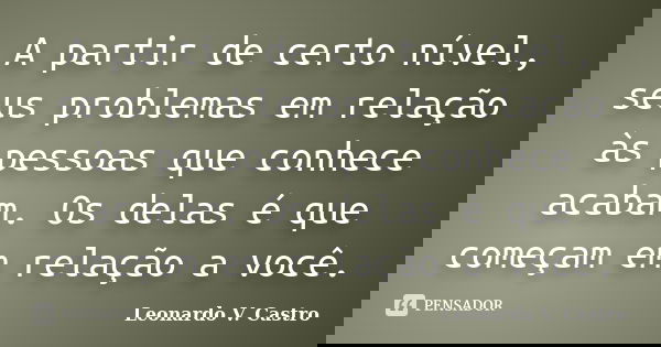 A partir de certo nível, seus problemas em relação às pessoas que conhece acabam. Os delas é que começam em relação a você.... Frase de Leonardo V. Castro.