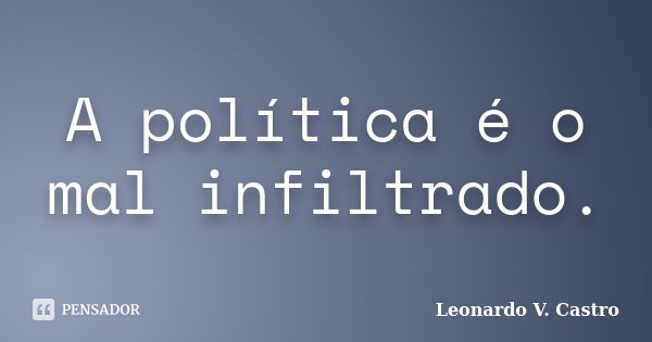 A política é o mal infiltrado.... Frase de Leonardo V. Castro.