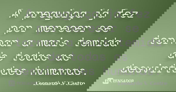 A preguiça já fez por merecer se tornar a mais temida de todas as desvirtudes humanas.... Frase de Leonardo V. Castro.