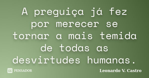 A preguiça já fez por merecer se tornar a mais temida de todas as desvirtudes humanas.... Frase de Leonardo V. Castro.