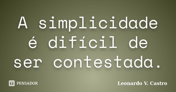 A simplicidade é difícil de ser contestada.... Frase de Leonardo V. Castro.