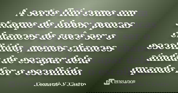 A sorte flui como um ataque de lobos: poucas chances de você ser o escolhido, menos chances ainda de escapar dela quando for o escolhido.... Frase de Leonardo V. Castro.