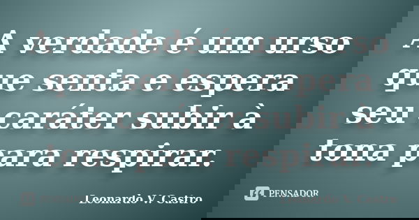 A verdade é um urso que senta e espera seu caráter subir à tona para respirar.... Frase de Leonardo V. Castro.