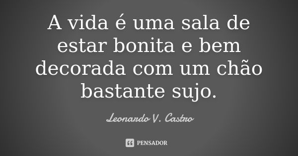 A vida é uma sala de estar bonita e bem decorada com um chão bastante sujo.... Frase de Leonardo V. Castro.