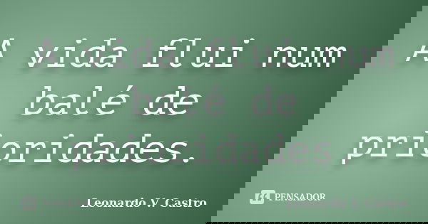 A vida flui num balé de prioridades.... Frase de Leonardo V. Castro.