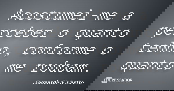 Acostumei-me a perceber o quanto tenho, conforme o quanto me roubam.... Frase de Leonardo V. Castro.