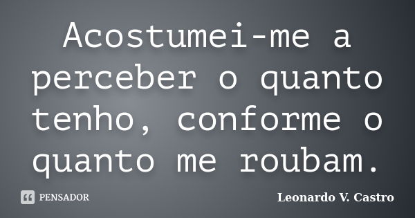 Acostumei-me a perceber o quanto tenho, conforme o quanto me roubam.... Frase de Leonardo V. Castro.