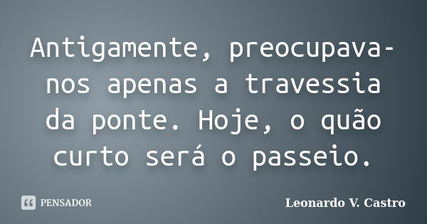 Antigamente, preocupava-nos apenas a travessia da ponte. Hoje, o quão curto será o passeio.... Frase de Leonardo V. Castro.