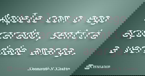 Aquele com o ego açucarado, sentirá a verdade amarga.... Frase de Leonardo V. Castro.