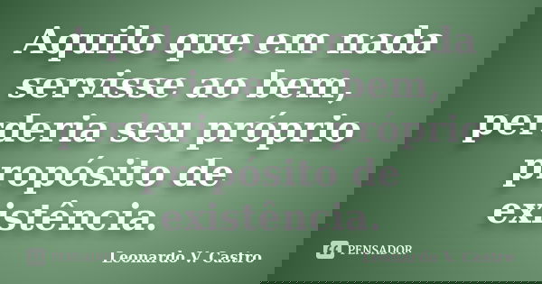 Aquilo que em nada servisse ao bem, perderia seu próprio propósito de existência.... Frase de Leonardo V. Castro.