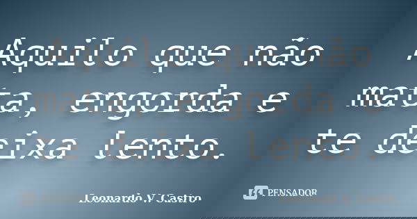 Aquilo que não mata, engorda e te deixa lento.... Frase de Leonardo V. Castro.