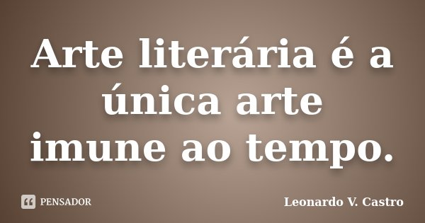 Arte literária é a única arte imune ao tempo.... Frase de Leonardo V. Castro.