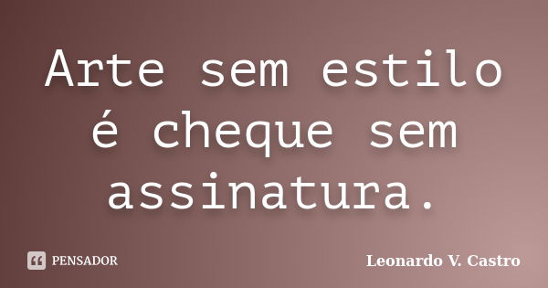 Arte sem estilo é cheque sem assinatura.... Frase de Leonardo V. Castro.