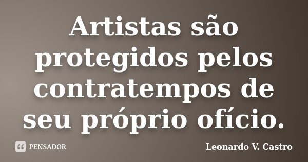 Artistas são protegidos pelos contratempos de seu próprio ofício.... Frase de Leonardo V. Castro.