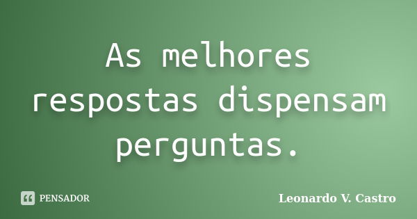 As melhores respostas dispensam perguntas.... Frase de Leonardo V. Castro.