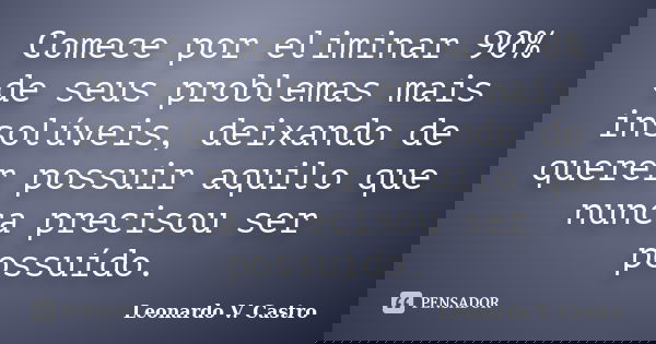 Comece por eliminar 90% de seus problemas mais insolúveis, deixando de querer possuir aquilo que nunca precisou ser possuído.... Frase de Leonardo V. Castro.