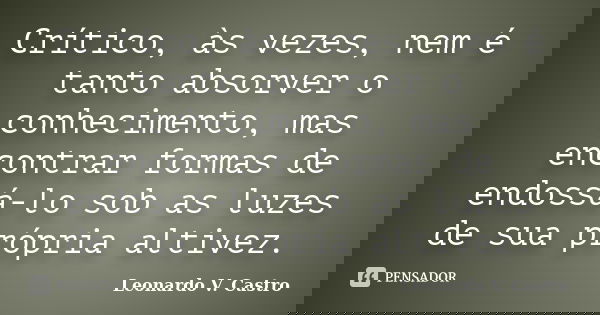 Crítico, às vezes, nem é tanto absorver o conhecimento, mas encontrar formas de endossá-lo sob as luzes de sua própria altivez.... Frase de Leonardo V. Castro.