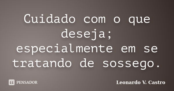 Cuidado com o que deseja; especialmente em se tratando de sossego.... Frase de Leonardo V. Castro.