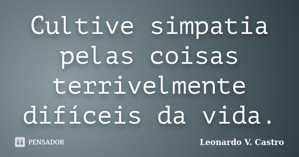 Cultive simpatia pelas coisas terrivelmente difíceis da vida.... Frase de Leonardo V. Castro.