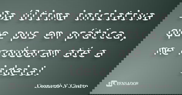 Da última iniciativa que pus em prática, me roubaram até a ideia!... Frase de Leonardo V. Castro.