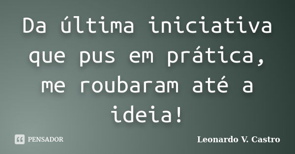 Da última iniciativa que pus em prática, me roubaram até a ideia!... Frase de Leonardo V. Castro.