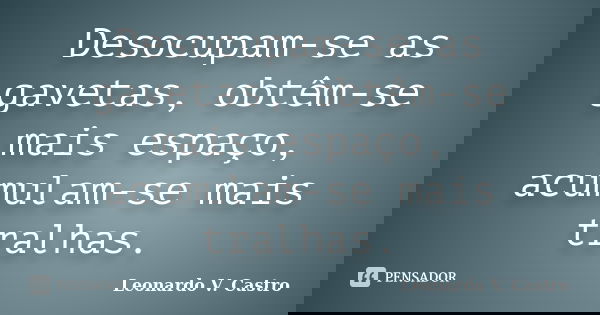 Desocupam-se as gavetas, obtêm-se mais espaço, acumulam-se mais tralhas.... Frase de Leonardo V. Castro.