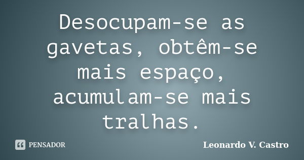 Desocupam-se as gavetas, obtêm-se mais espaço, acumulam-se mais tralhas.... Frase de Leonardo V. Castro.