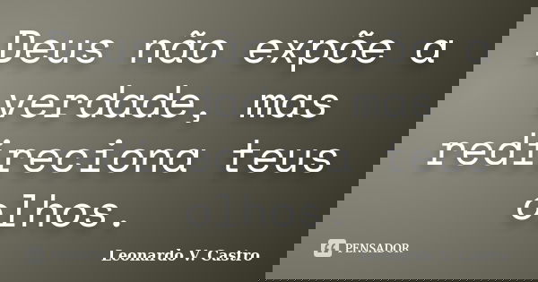 Deus não expõe a verdade, mas redireciona teus olhos.... Frase de Leonardo V. Castro.