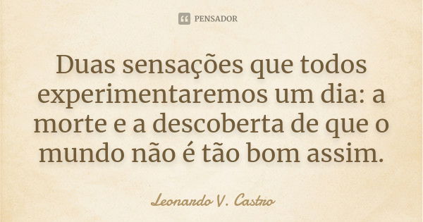 Duas sensações que todos experimentaremos um dia: a morte e a descoberta de que o mundo não é tão bom assim.... Frase de Leonardo V. Castro.