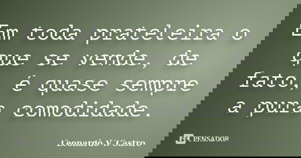 Em toda prateleira o que se vende, de fato, é quase sempre a pura comodidade.... Frase de Leonardo V. Castro.