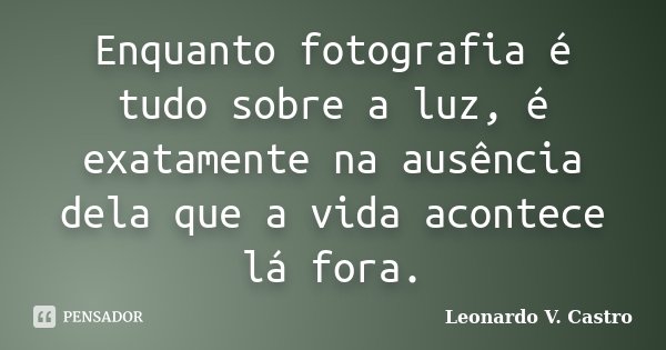 Enquanto fotografia é tudo sobre a luz, é exatamente na ausência dela que a vida acontece lá fora.... Frase de Leonardo V. Castro.