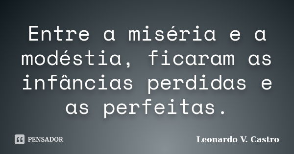 Entre a miséria e a modéstia, ficaram as infâncias perdidas e as perfeitas.... Frase de Leonardo V. Castro.