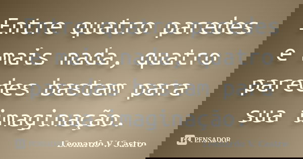 Entre quatro paredes e mais nada, quatro paredes bastam para sua imaginação.... Frase de Leonardo V. Castro.
