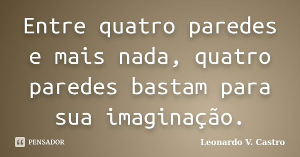 Entre quatro paredes e mais nada, quatro paredes bastam para sua imaginação.... Frase de Leonardo V. Castro.