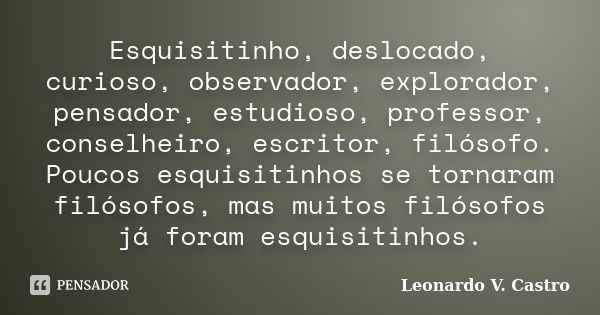 Esquisitinho, deslocado, curioso, observador, explorador, pensador, estudioso, professor, conselheiro, escritor, filósofo. Poucos esquisitinhos se tornaram filó... Frase de Leonardo V. Castro.