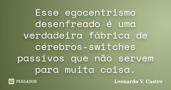 Esse egocentrismo desenfreado é uma verdadeira fábrica de cérebros-switches passivos que não servem para muita coisa.... Frase de Leonardo V. Castro.