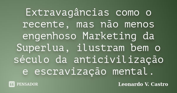 Extravagâncias como o recente, mas não menos engenhoso Marketing da Superlua, ilustram bem o século da anticivilização e escravização mental.... Frase de Leonardo V. Castro.