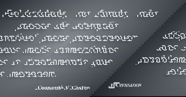 Felicidade, no fundo, não passa de atenção disponível para prescrever aos seus mais comezinhos problemas o tratamento que eles merecem.... Frase de Leonardo V. Castro.