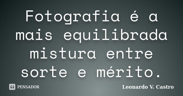 Fotografia é a mais equilibrada mistura entre sorte e mérito.... Frase de Leonardo V. Castro.